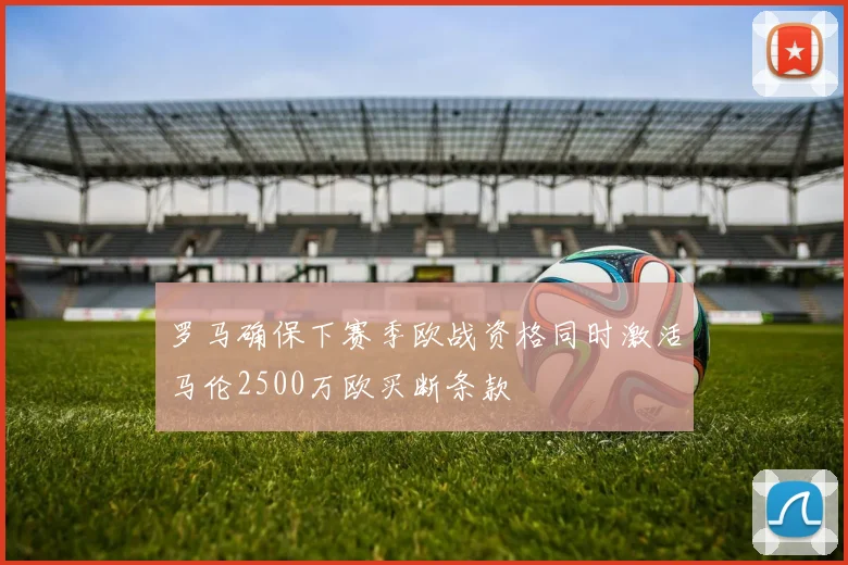 罗马确保下赛季欧战资格同时激活马伦2500万欧买断条款