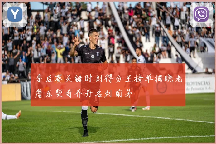 季后赛关键时刻得分王榜单揭晓老詹东契奇乔丹名列前茅