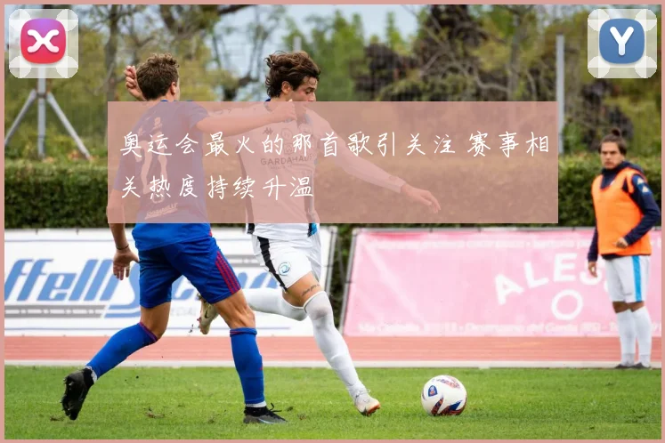 奥运会最火的那首歌引关注 赛事相关热度持续升温